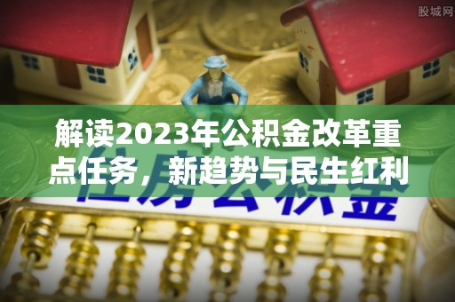 封丘解读2023年公积金改革重点任务，新趋势与民生红利