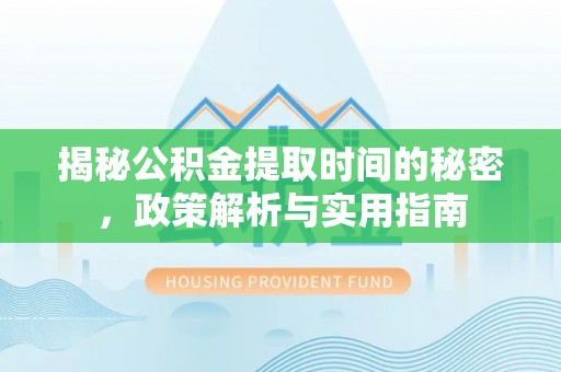 封丘揭秘公积金提取时间的秘密，政策解析与实用指南