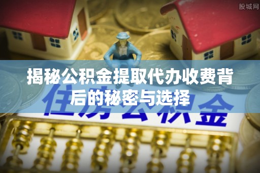 封丘揭秘公积金提取代办收费背后的秘密与选择