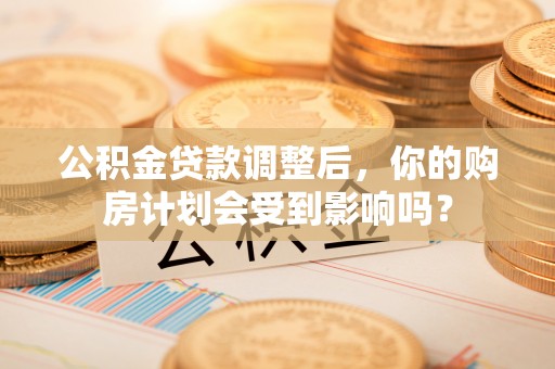 封丘公积金贷款调整后，你的购房计划会受到影响吗？
