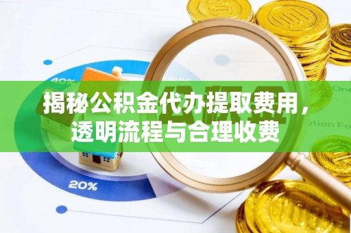 封丘揭秘公积金代办提取费用，透明流程与合理收费