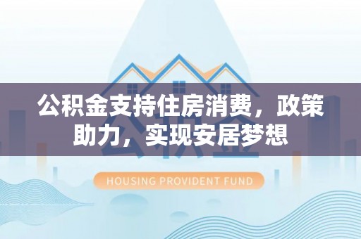 封丘公积金支持住房消费，政策助力，实现安居梦想