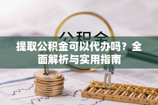 封丘提取公积金可以代办吗？全面解析与实用指南