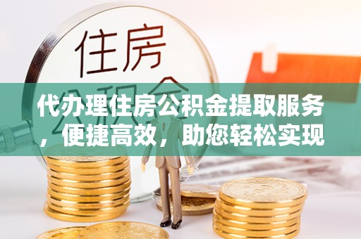 封丘代办理住房公积金提取服务，便捷高效，助您轻松实现资金规划