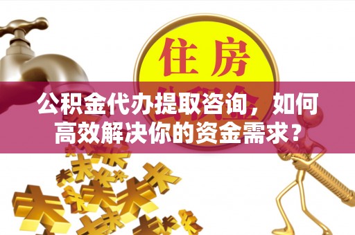 封丘公积金代办提取咨询，如何高效解决你的资金需求？