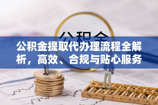 封丘公积金提取代办理流程全解析，高效、合规与贴心服务