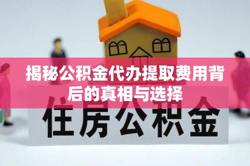 封丘揭秘公积金代办提取费用背后的真相与选择