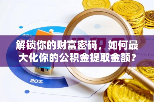 封丘解锁你的财富密码，如何最大化你的公积金提取金额？