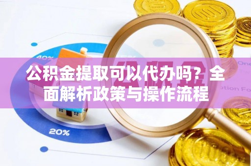 封丘公积金提取可以代办吗？全面解析政策与操作流程