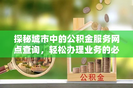封丘探秘城市中的公积金服务网点查询，轻松办理业务的必备指南