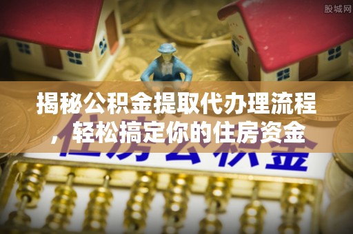 封丘揭秘公积金提取代办理流程，轻松搞定你的住房资金