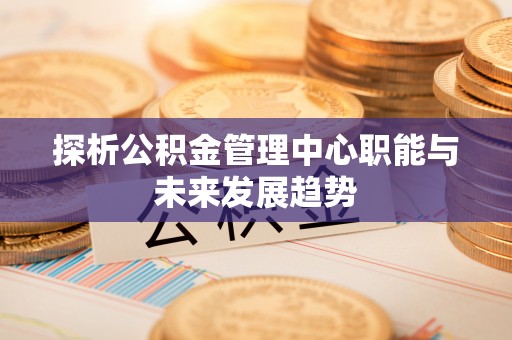 封丘探析公积金管理中心职能与未来发展趋势