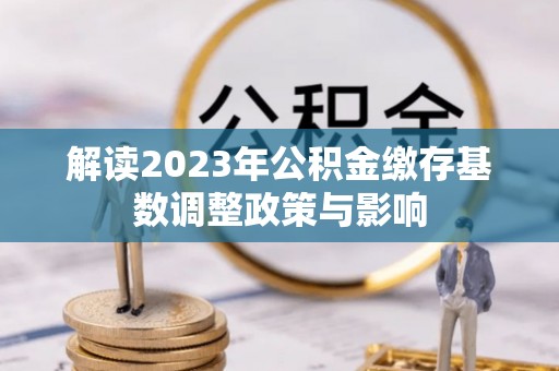 封丘解读2023年公积金缴存基数调整政策与影响