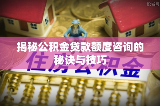 封丘揭秘公积金贷款额度咨询的秘诀与技巧