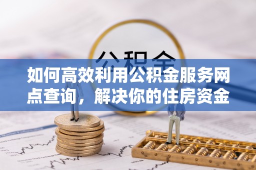 封丘如何高效利用公积金服务网点查询，解决你的住房资金难题