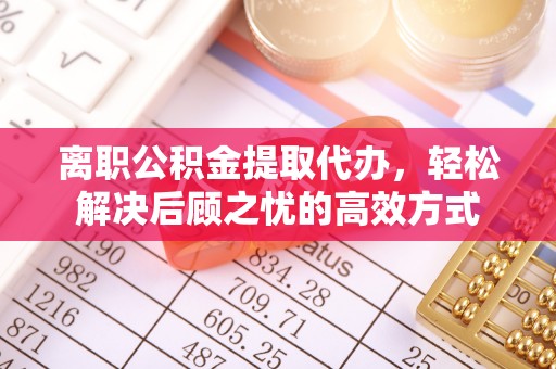 封丘离职公积金提取代办，轻松解决后顾之忧的高效方式