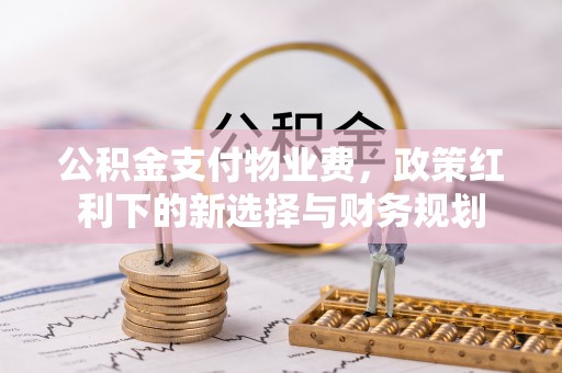 封丘公积金支付物业费，政策红利下的新选择与财务规划