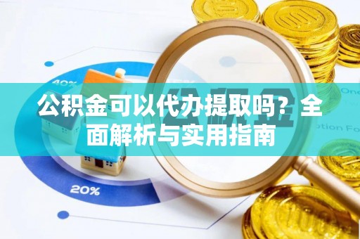 封丘公积金可以代办提取吗？全面解析与实用指南