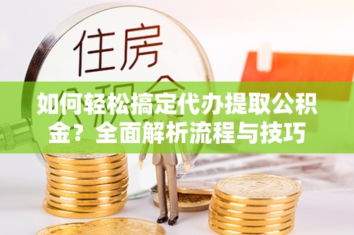 封丘如何轻松搞定代办提取公积金？全面解析流程与技巧
