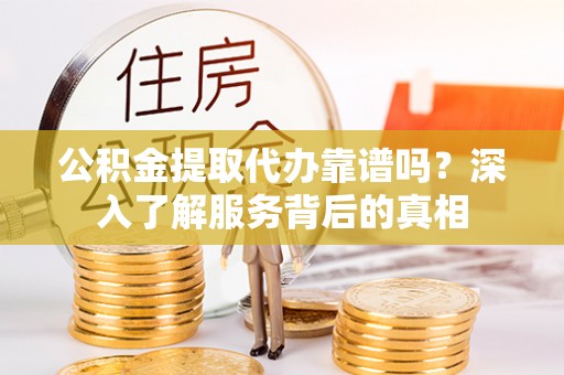 封丘公积金提取代办靠谱吗？深入了解服务背后的真相