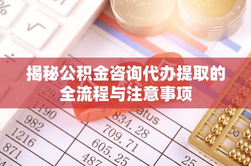 封丘揭秘公积金咨询代办提取的全流程与注意事项