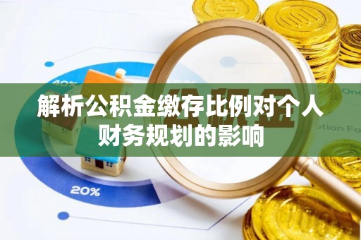 封丘解析公积金缴存比例对个人财务规划的影响