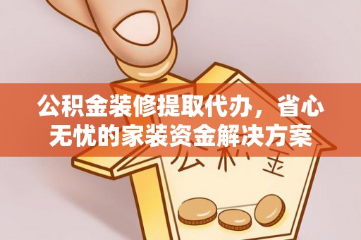 封丘公积金装修提取代办，省心无忧的家装资金解决方案