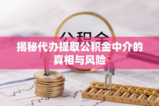封丘揭秘代办提取公积金中介的真相与风险
