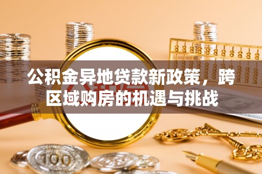 封丘公积金异地贷款新政策，跨区域购房的机遇与挑战