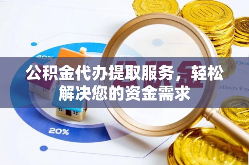封丘公积金代办提取服务，轻松解决您的资金需求