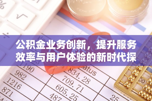 封丘公积金业务创新，提升服务效率与用户体验的新时代探索