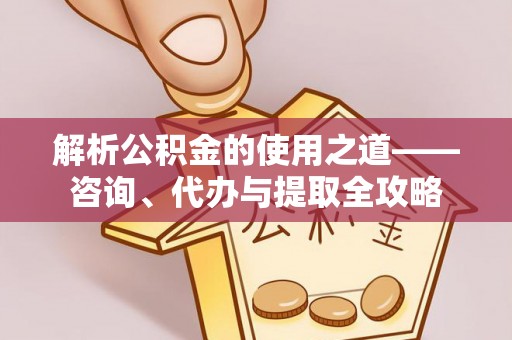 封丘解析公积金的使用之道——咨询、代办与提取全攻略