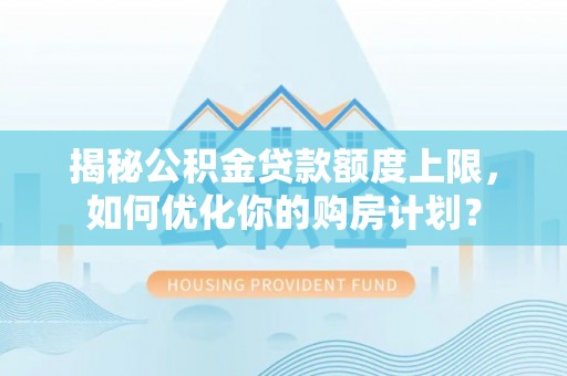 封丘揭秘公积金贷款额度上限，如何优化你的购房计划？