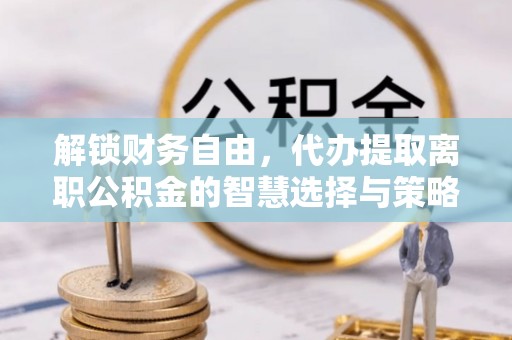 封丘解锁财务自由，代办提取离职公积金的智慧选择与策略