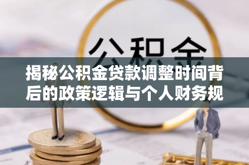 封丘揭秘公积金贷款调整时间背后的政策逻辑与个人财务规划