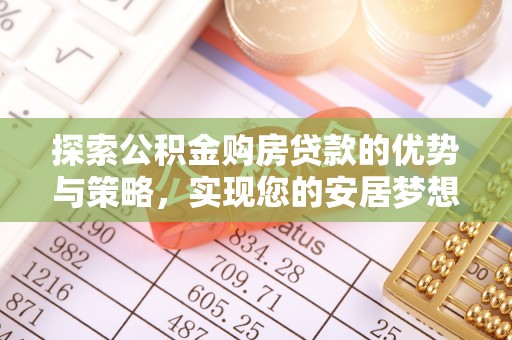 封丘探索公积金购房贷款的优势与策略，实现您的安居梦想
