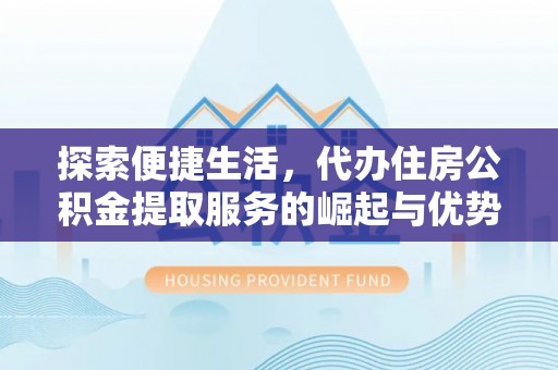 封丘探索便捷生活，代办住房公积金提取服务的崛起与优势
