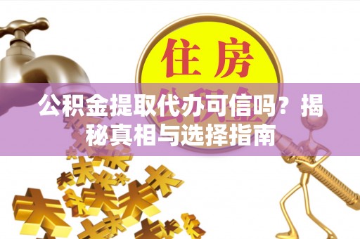 封丘公积金提取代办可信吗？揭秘真相与选择指南