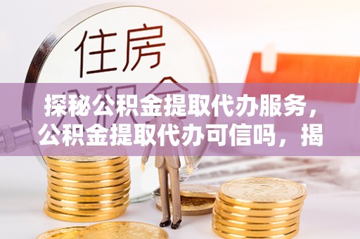 封丘探秘公积金提取代办服务，公积金提取代办可信吗，揭秘真相与选择指南