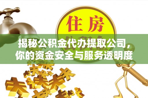 封丘揭秘公积金代办提取公司，你的资金安全与服务透明度指南