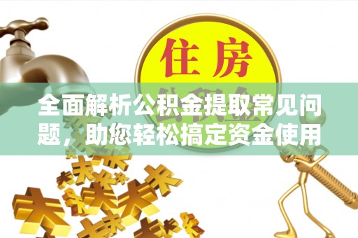 封丘全面解析公积金提取常见问题，助您轻松搞定资金使用