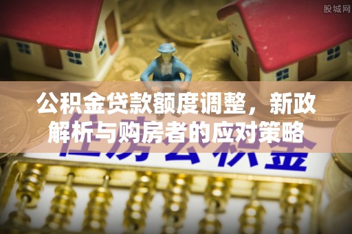 封丘公积金贷款额度调整，新政解析与购房者的应对策略