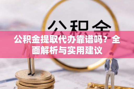 封丘公积金提取代办靠谱吗？全面解析与实用建议