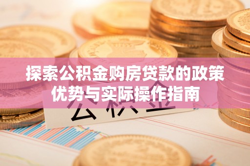 封丘探索公积金购房贷款的政策优势与实际操作指南