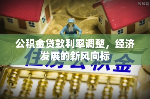 封丘公积金贷款利率调整，经济发展的新风向标