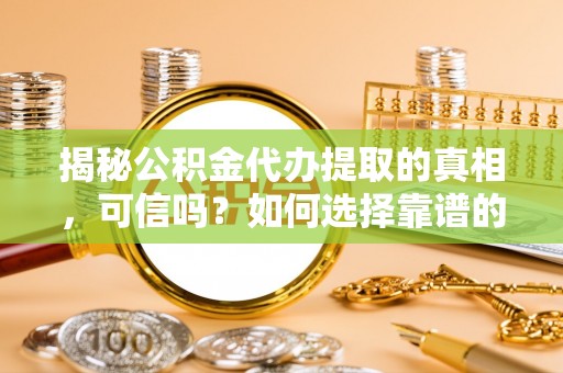 封丘揭秘公积金代办提取的真相，可信吗？如何选择靠谱的服务商？