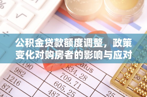 封丘公积金贷款额度调整，政策变化对购房者的影响与应对策略