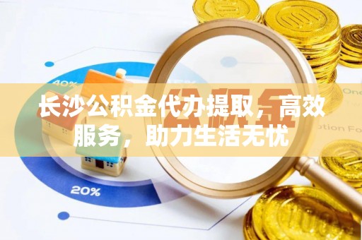 封丘长沙公积金代办提取，高效服务，助力生活无忧