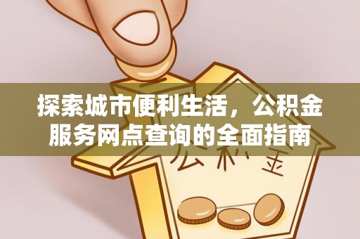 封丘探索城市便利生活，公积金服务网点查询的全面指南