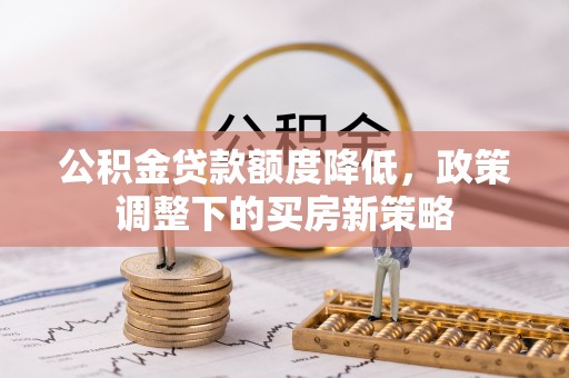 封丘公积金贷款额度降低，政策调整下的买房新策略